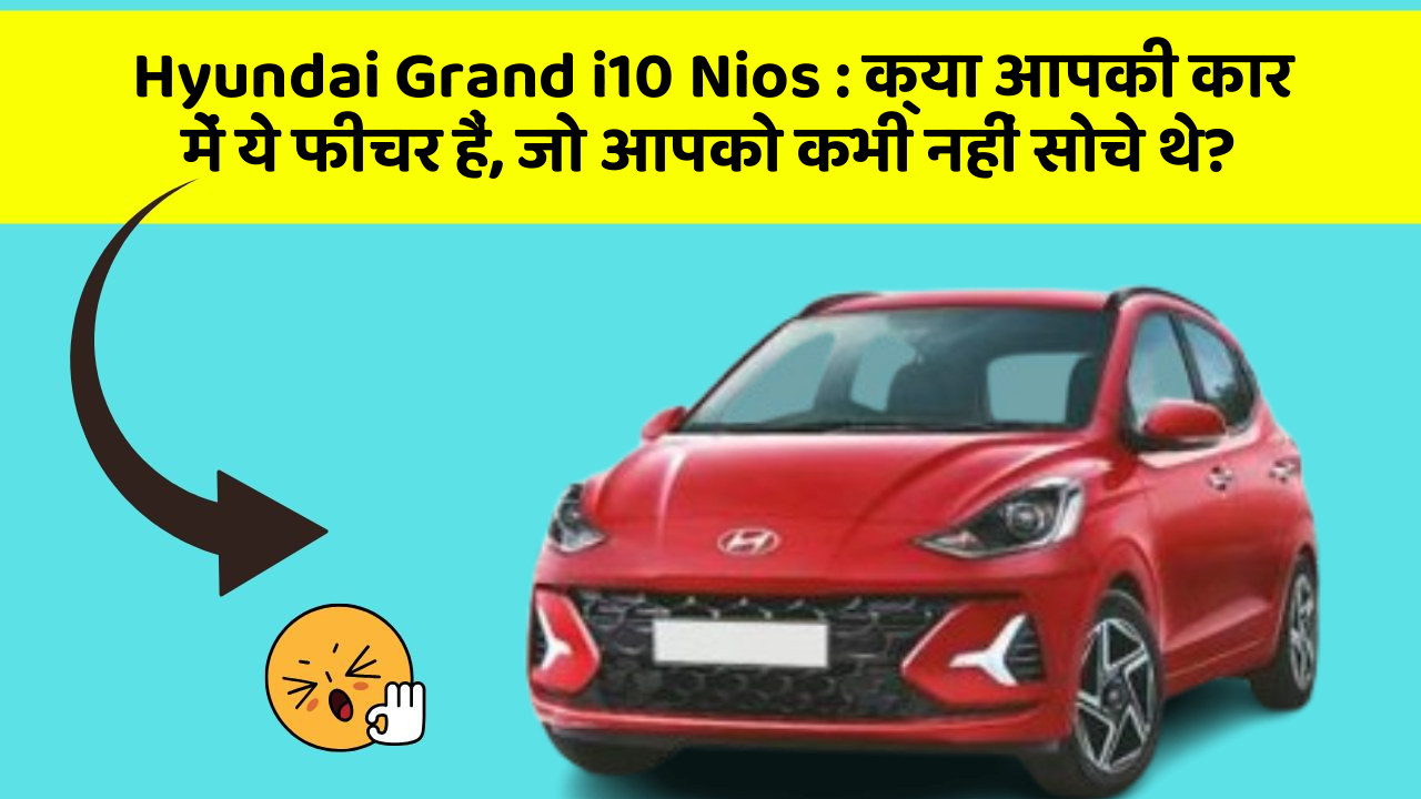 Hyundai Grand i10 Nios:क्या आपकी कार में ये फीचर हैं, जो आपको कभी नहीं सोचे थे?