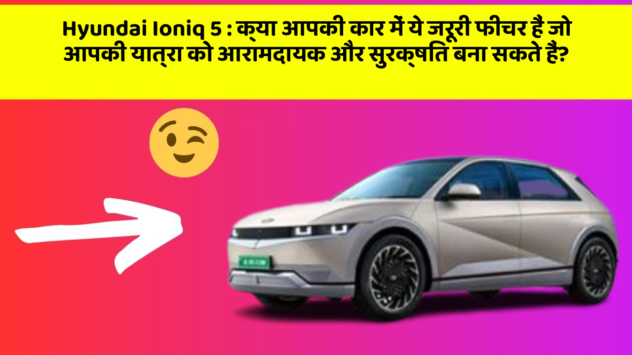 Hyundai Ioniq 5: क्या आपकी कार में ये जरूरी फीचर हैं जो आपकी यात्रा को आरामदायक और सुरक्षित बना सकते हैं?