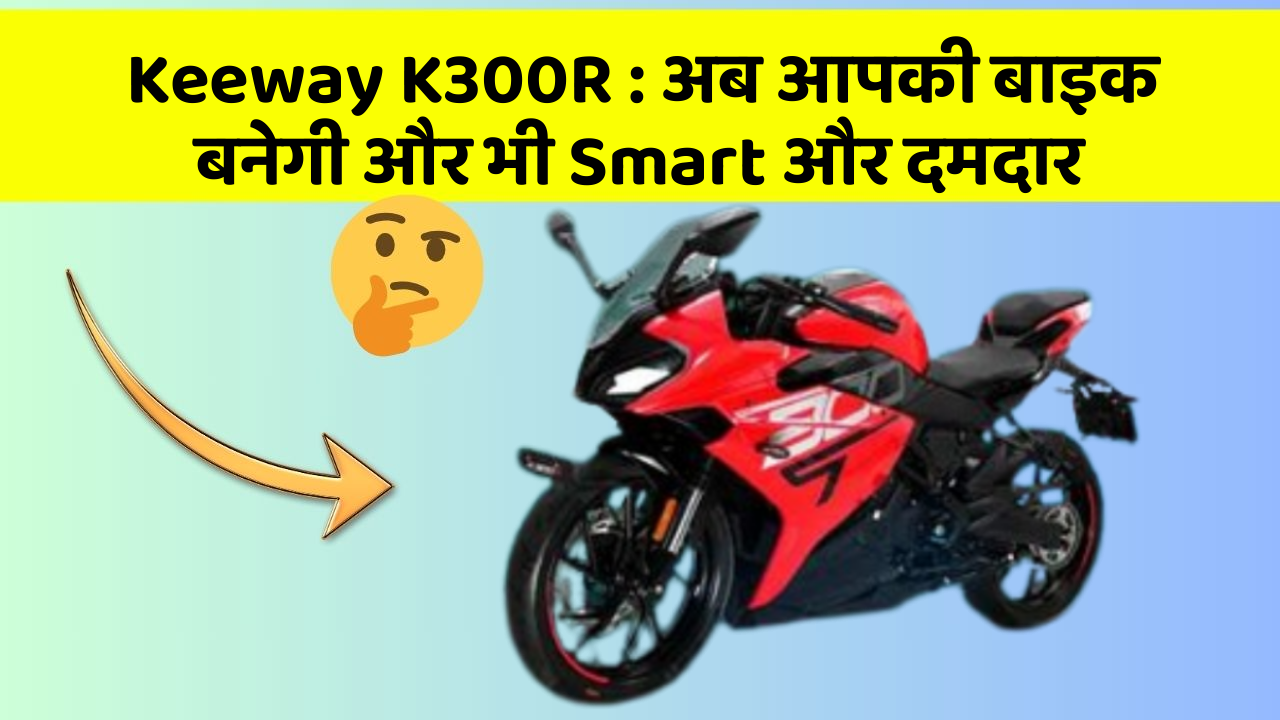 Keeway K300R : अब आपकी बाइक बनेगी और भी Smart और दमदार