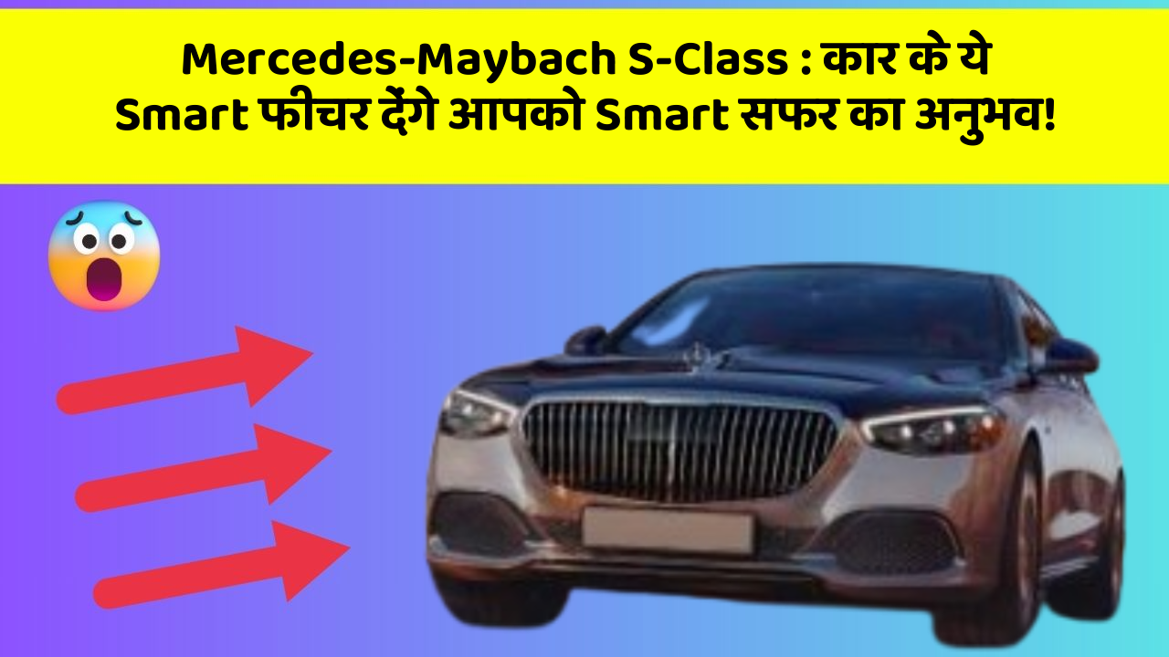 Mercedes-Maybach S-Class: कार के ये Smart फीचर देंगे आपको Smart सफर का अनुभव!