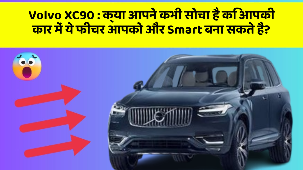 Volvo XC90: क्या आपने कभी सोचा है कि आपकी कार में ये फीचर आपको और Smart बना सकते हैं?