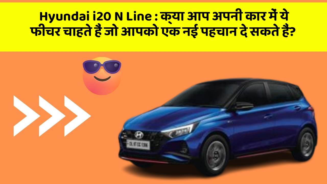 Hyundai i20 N Line: क्या आप अपनी कार में ये फीचर चाहते हैं जो आपको एक नई पहचान दे सकते हैं?