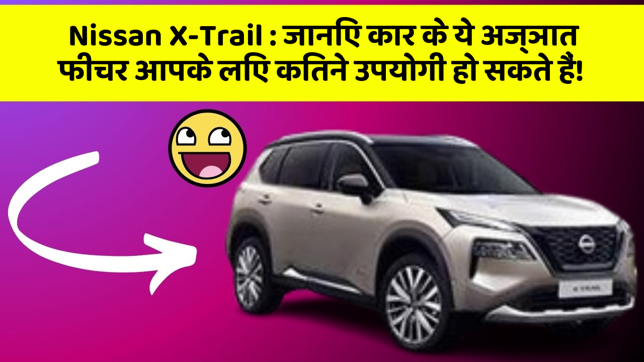 Nissan X-Trail:जानिए कार के ये अज्ञात फीचर आपके लिए कितने उपयोगी हो सकते हैं!