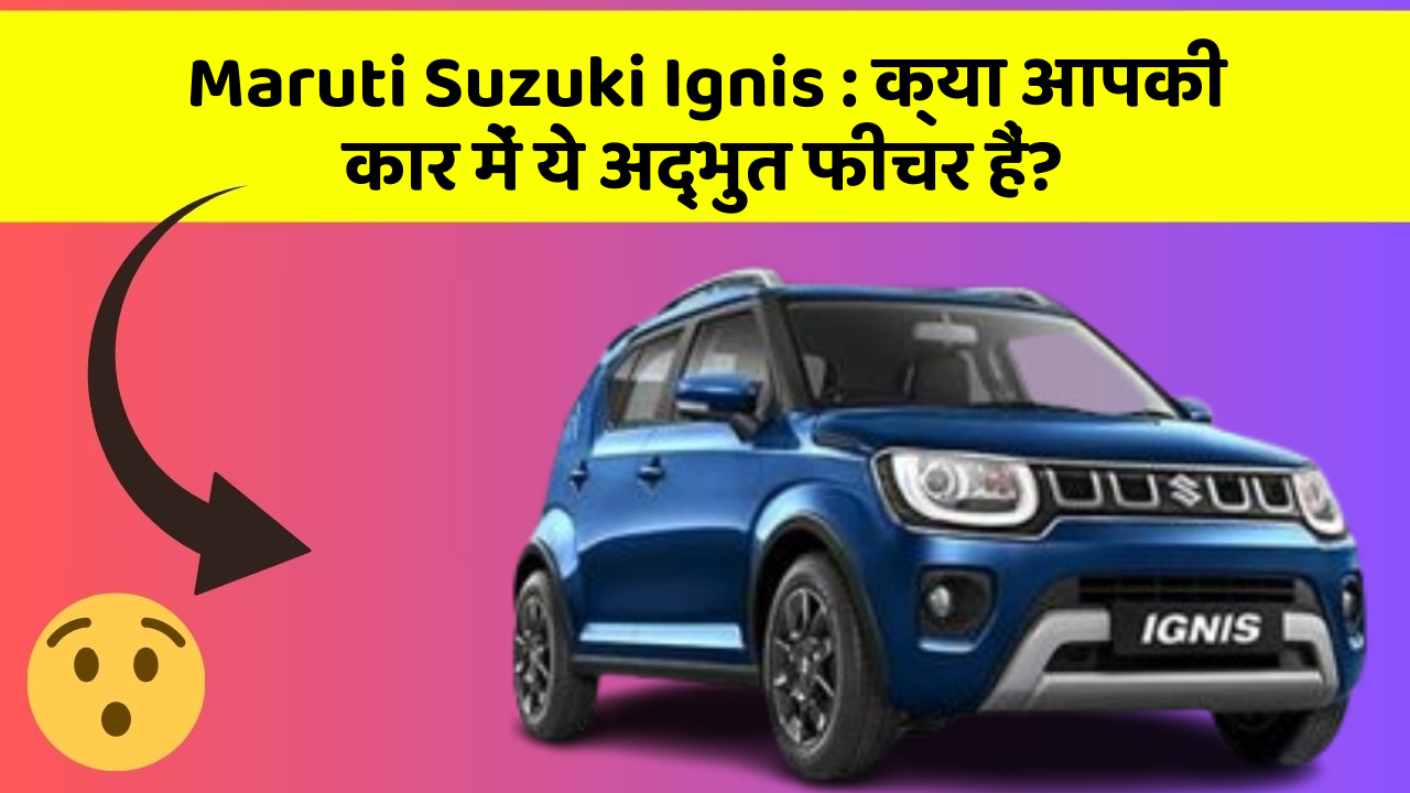 Maruti Suzuki Ignis: क्या आपकी कार में ये अद्भुत फीचर हैं?