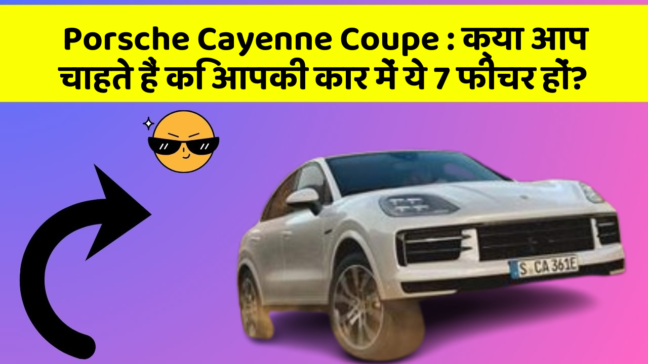 Porsche Cayenne Coupe:क्या आप चाहते हैं कि आपकी कार में ये 7 फीचर हों?