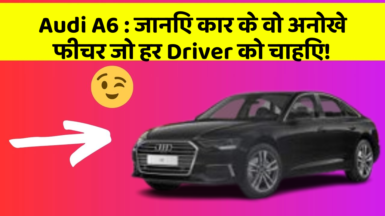 Audi A6: जानिए कार के वो अनोखे फीचर जो हर Driver को चाहिए!