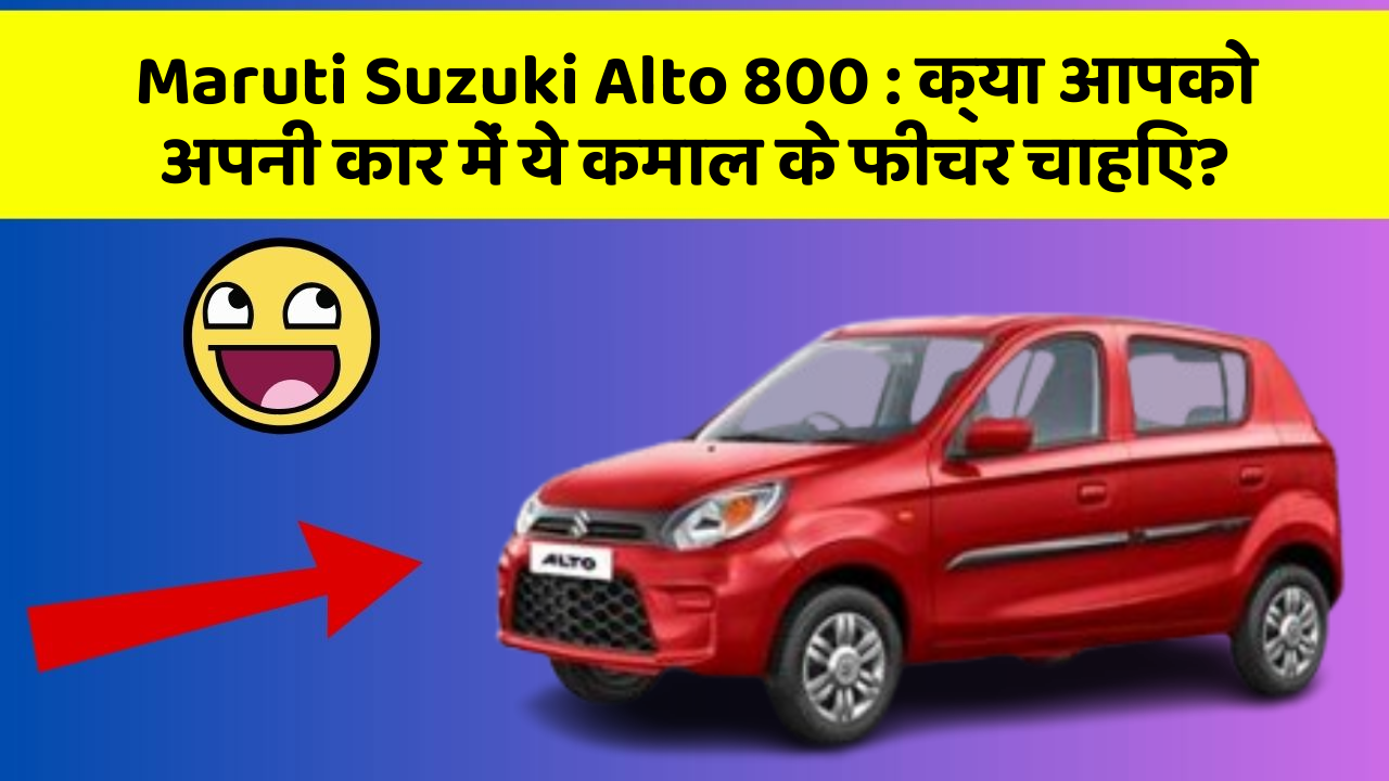 Maruti Suzuki Alto 800: क्या आपको अपनी कार में ये कमाल के फीचर चाहिए?