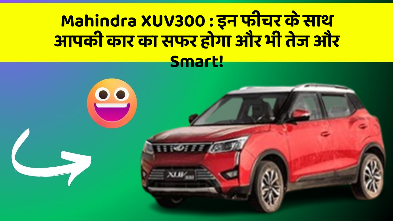 Mahindra XUV300:इन फीचर के साथ आपकी कार का सफर होगा और भी तेज और Smart!