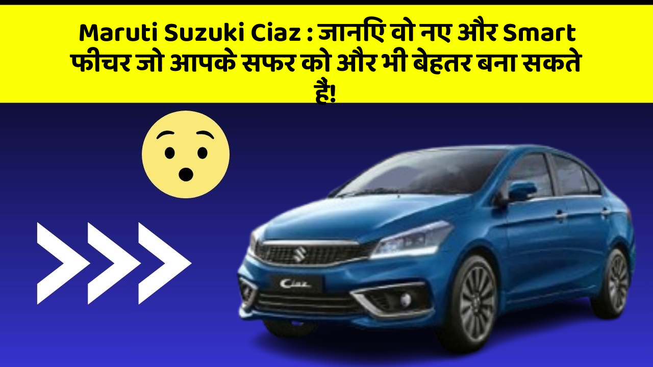 Maruti Suzuki Ciaz:जानिए वो नए और Smart फीचर जो आपके सफर को और भी बेहतर बना सकते हैं!