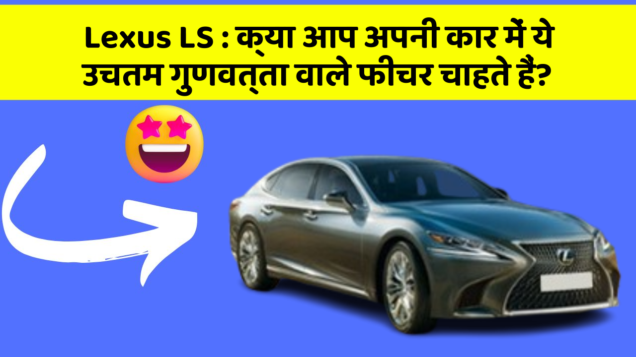 Lexus LS: क्या आप अपनी कार में ये उचतम गुणवत्ता वाले फीचर चाहते हैं?