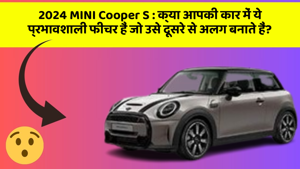 2024 MINI Cooper S : क्या आपकी कार में ये प्रभावशाली फीचर हैं जो उसे दूसरे से अलग बनाते हैं?