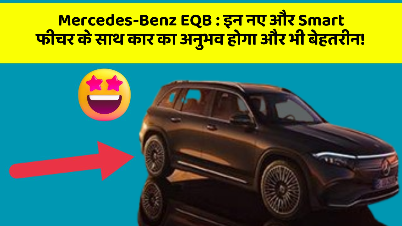Mercedes-Benz EQB : इन नए और Smart फीचर के साथ कार का अनुभव होगा और भी बेहतरीन!