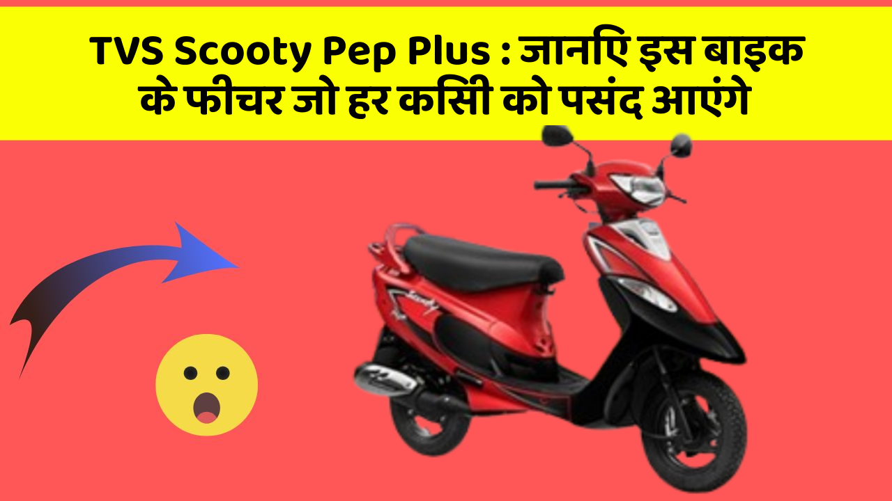 TVS Scooty Pep Plus : जानिए इस बाइक के फीचर जो हर किसी को पसंद आएंगे