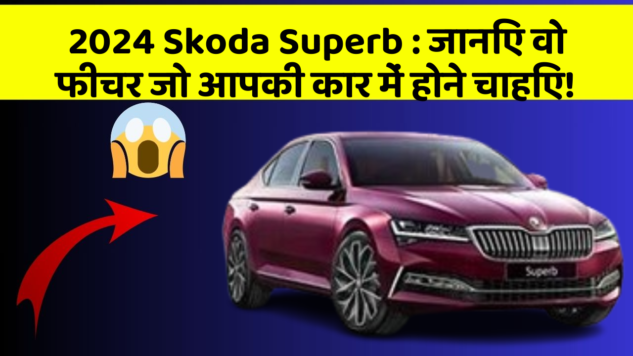 2024 Skoda Superb: जानिए वो फीचर जो आपकी कार में होने चाहिए!