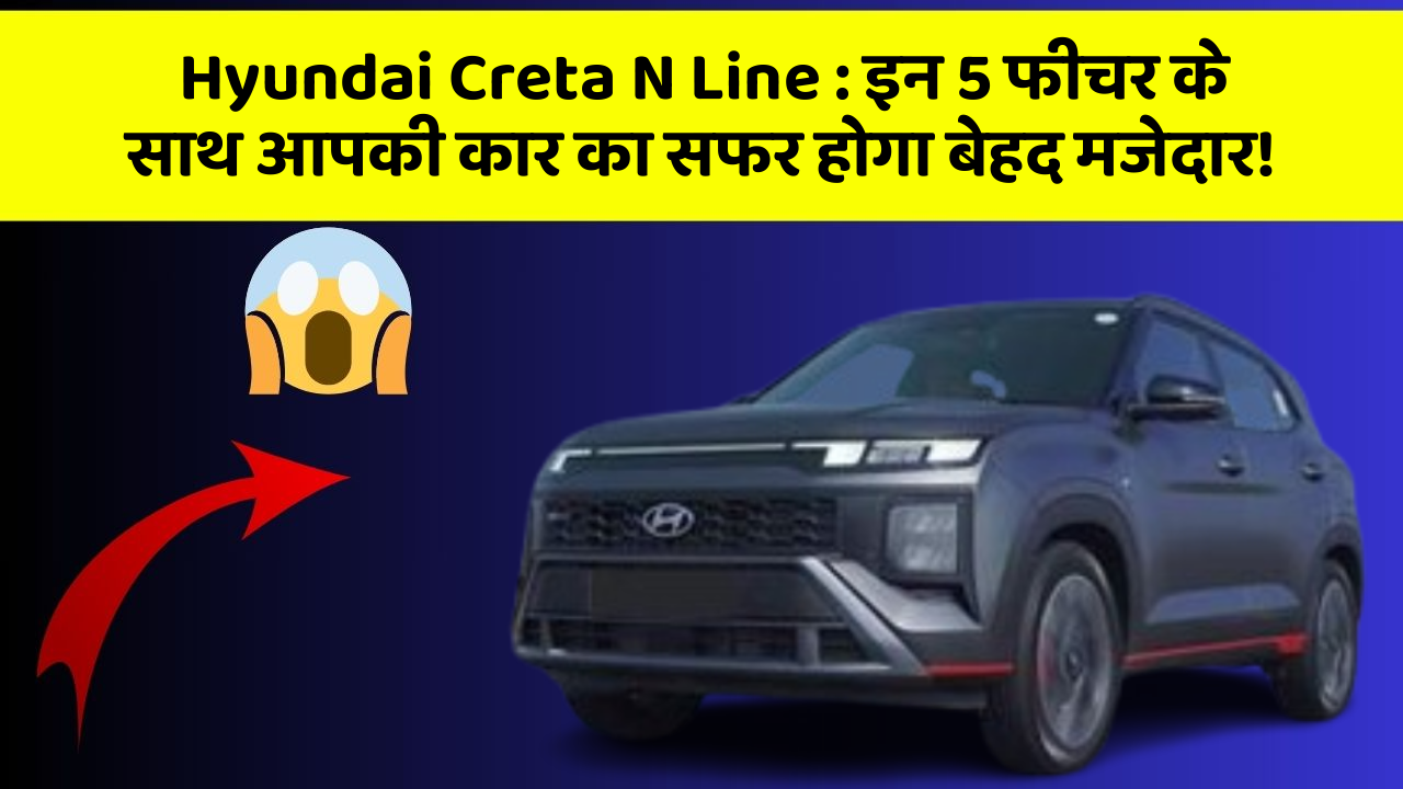 Hyundai Creta N Line: इन 5 फीचर के साथ आपकी कार का सफर होगा बेहद मजेदार!