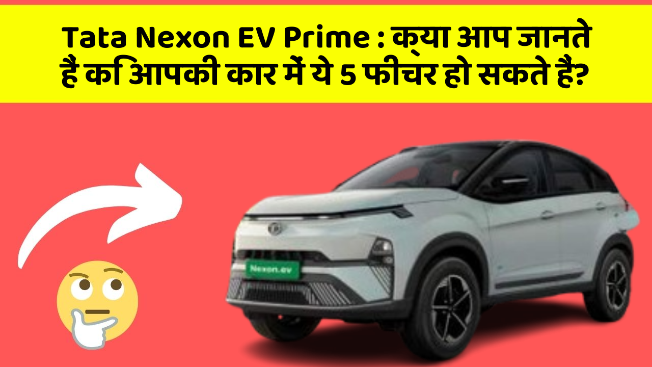 Tata Nexon EV Prime: क्या आप जानते हैं कि आपकी कार में ये 5 फीचर हो सकते हैं?
