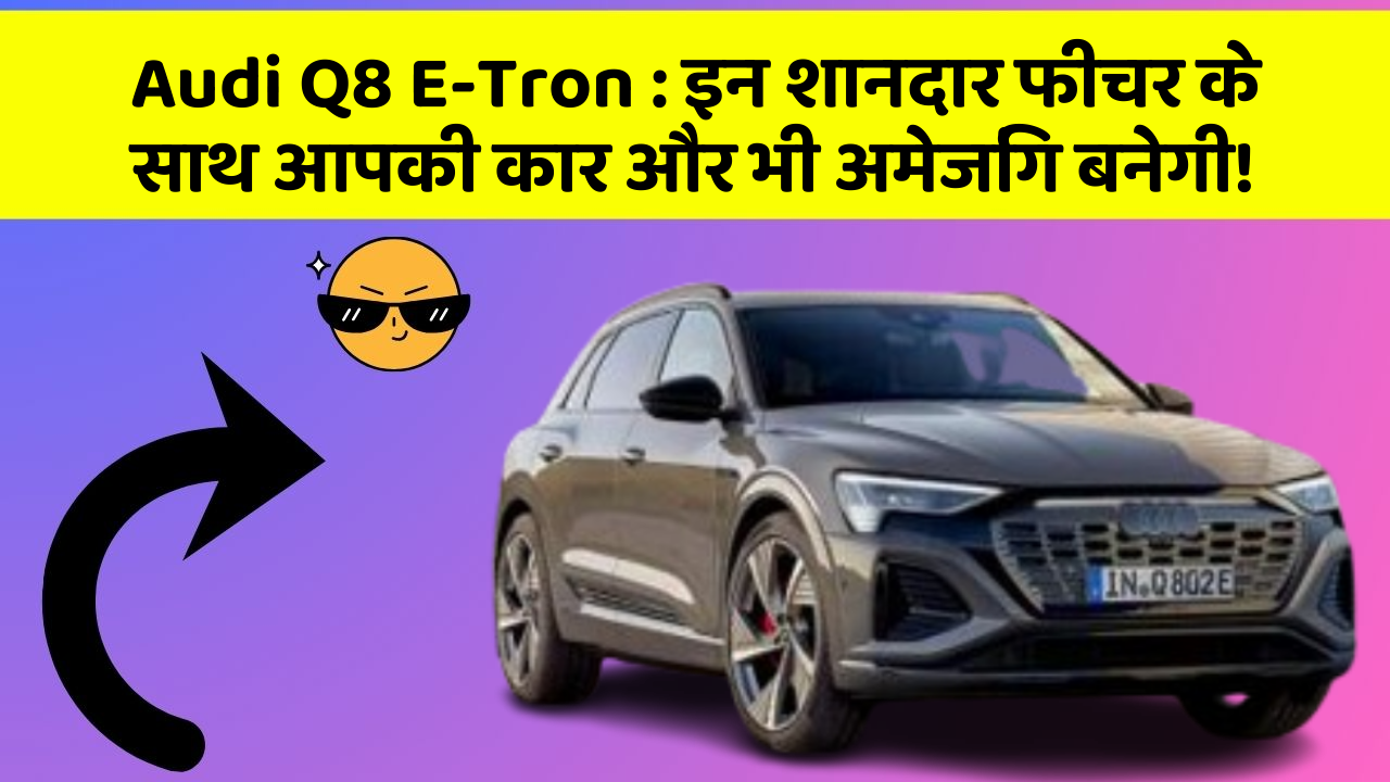 Audi Q8 E-Tron: इन शानदार फीचर के साथ आपकी कार और भी अमेजिंग बनेगी!