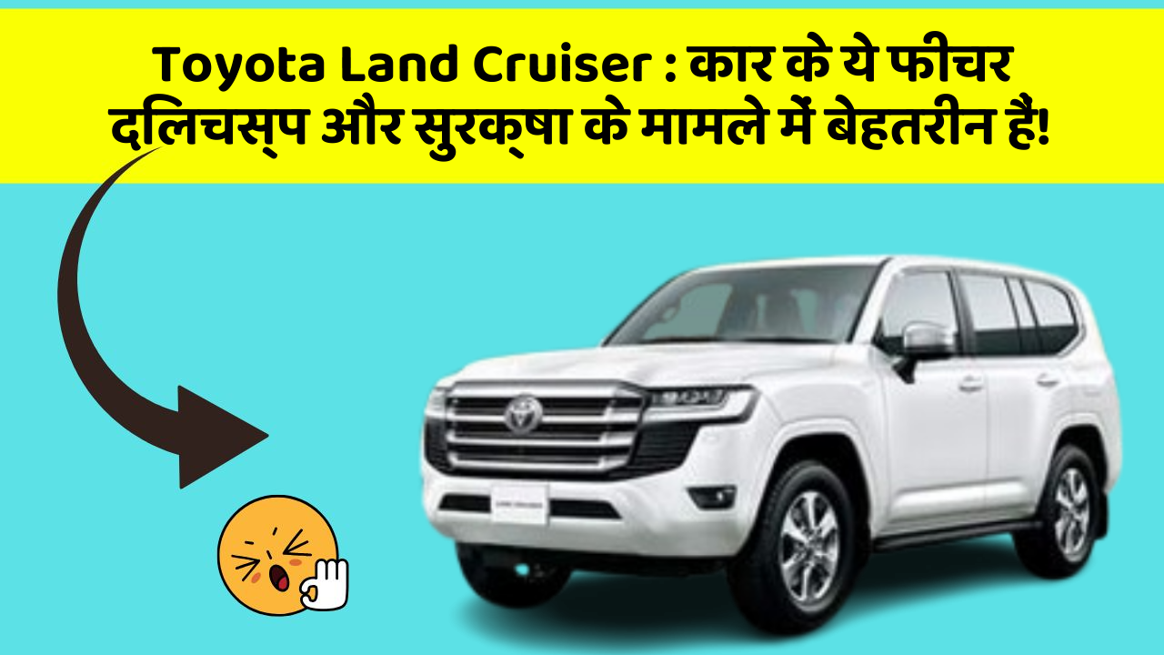 Toyota Land Cruiser:कार के ये फीचर दिलचस्प और सुरक्षा के मामले में बेहतरीन हैं!