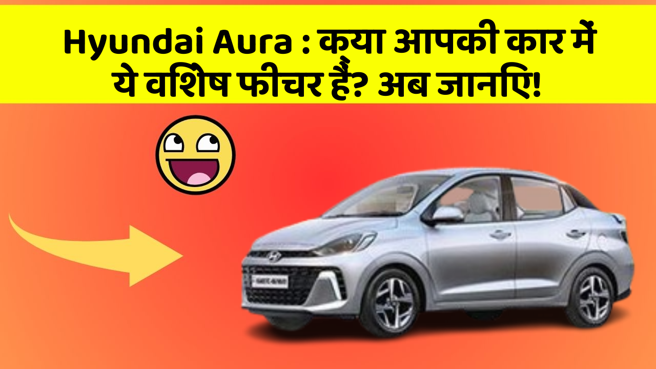 Hyundai Aura:क्या आपकी कार में ये विशेष फीचर हैं? अब जानिए!